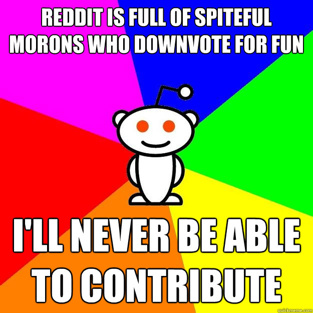 reddit is full of spiteful morons who downvote for fun i'll never be able to contribute  Reddit Alien