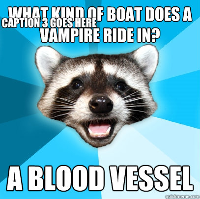 What kind of boat does a vampire ride in? a blood vessel Caption 3 goes here  Lame Pun Coon