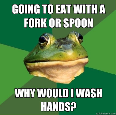 going to eat with a fork or spoon why would i wash hands? - going to eat with a fork or spoon why would i wash hands?  Foul Bachelor Frog