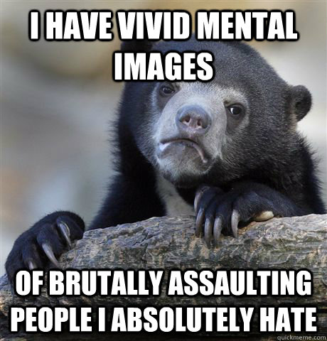 i have vivid mental images of brutally assaulting people i absolutely hate  Confession Bear