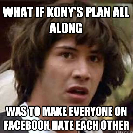 What if Kony's plan all along was to make everyone on facebook hate each other  conspiracy keanu