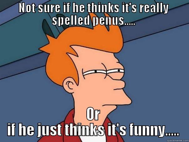 NOT SURE IF HE THINKS IT'S REALLY SPELLED PENUS..... OR IF HE JUST THINKS IT'S FUNNY..... Futurama Fry