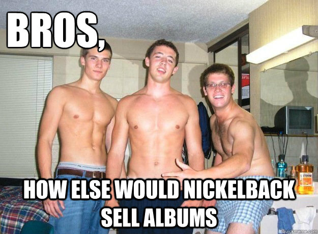 Bros, How else would Nickelback sell albums  