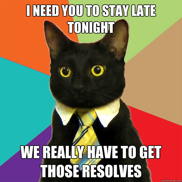 I need you to stay late tonight We really have to get those resolves  Business Cat