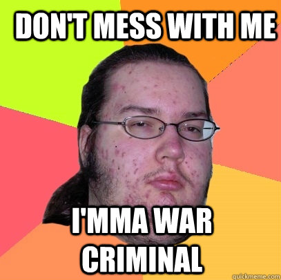 don't mess with me I'mma war criminal  Butthurt Dweller