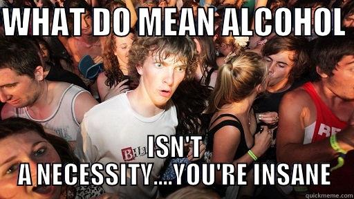 WHAT DO MEAN ALCOHOL  ISN'T A NECESSITY....YOU'RE INSANE Sudden Clarity Clarence