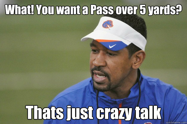 What! You want a Pass over 5 yards? Thats just crazy talk  