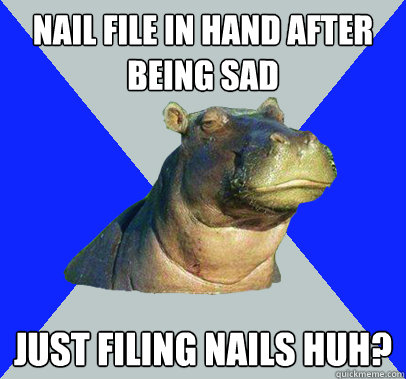 Nail File in hand after being sad just filing nails huh?  Skeptical Hippo