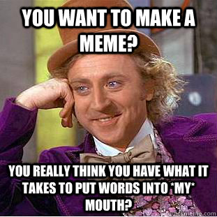 You want to make a meme? You really think you have what it takes to put words into *my* mouth? - You want to make a meme? You really think you have what it takes to put words into *my* mouth?  Condescending Wonka