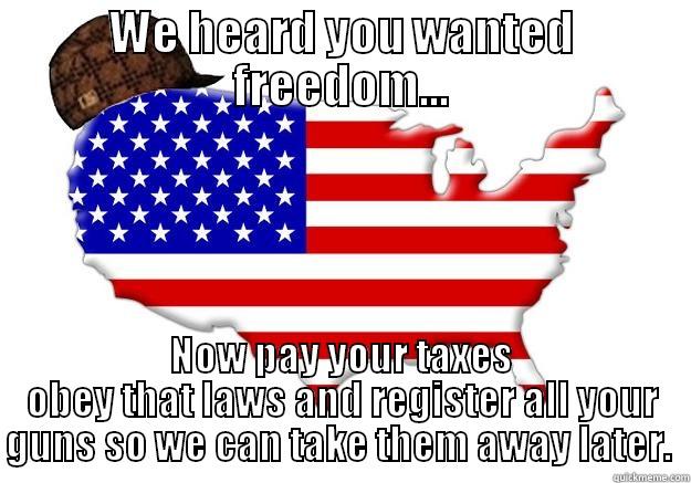 God dammit America.  - WE HEARD YOU WANTED FREEDOM... NOW PAY YOUR TAXES OBEY THAT LAWS AND REGISTER ALL YOUR GUNS SO WE CAN TAKE THEM AWAY LATER.  Scumbag america