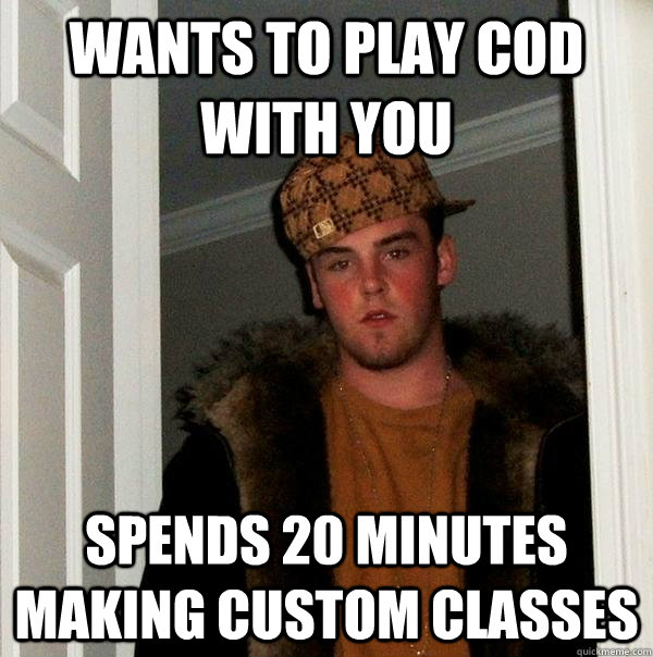 Wants to play Cod with you Spends 20 minutes making custom classes  Scumbag Steve