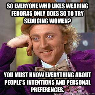 So everyone who likes wearing fedoras only does so to try seducing women? You must know everything about people's intentions and personal preferences. - So everyone who likes wearing fedoras only does so to try seducing women? You must know everything about people's intentions and personal preferences.  Condescending Wonka