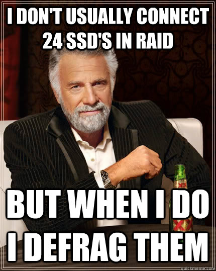 I Don't usually connect 24 SSD's in RAID but when i do i defrag them  The Most Interesting Man In The World