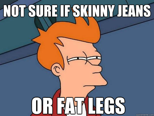 not sure if skinny jeans or fat legs - not sure if skinny jeans or fat legs  Futurama Fry