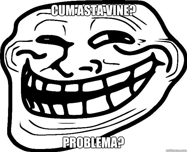 CUM ASTA VINE? PROBLEMA?  Trollface