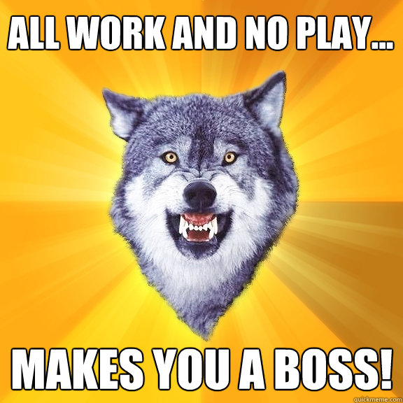 All Work and no play... Makes you a boss!  Courage Wolf