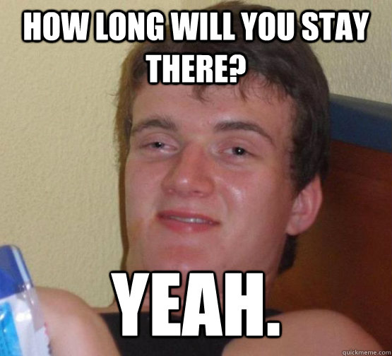 How long will you stay there? Yeah.  high meme stoned