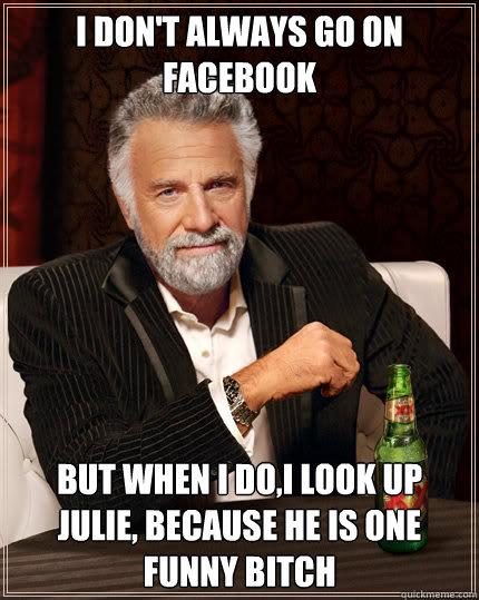 I don't always go on facebook But when I do,I look up Julie, because he is one funny Bitch  Dos Equis man