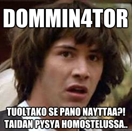 Dommin4tor Tuoltako se pano nayttaa?! taidan pysya homostelussa..  conspiracy keanu