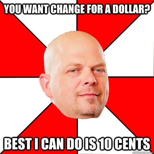 You want change for a dollar? Best I can do is 10 cents  Pawn Star