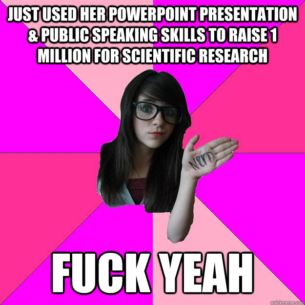 Just used her powerpoint presentation & public speaking skills to raise 1 million for scientific research Fuck yeah  Idiot Nerd Girl