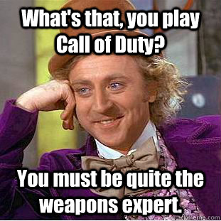 What's that, you play Call of Duty? You must be quite the weapons expert. - What's that, you play Call of Duty? You must be quite the weapons expert.  Condescending Wonka