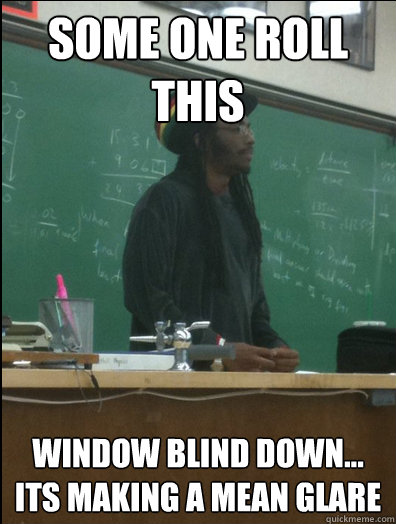 sOME ONE ROLL THIS WINDOW BLIND DOWN... ITS making a mean glare  Rasta Science Teacher