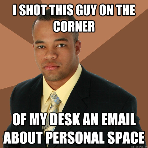 I shot this guy on the corner of my desk an email about personal space  Successful Black Man