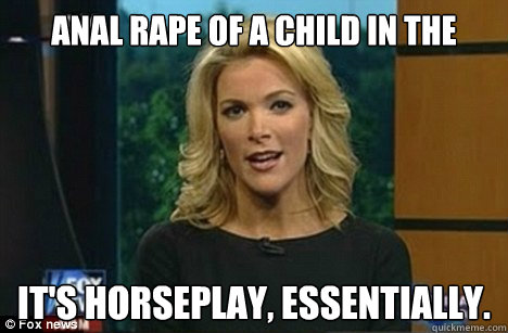 Anal rape of a child in the shower? It's horseplay, essentially. - Anal rape of a child in the shower? It's horseplay, essentially.  Megyn Kelly