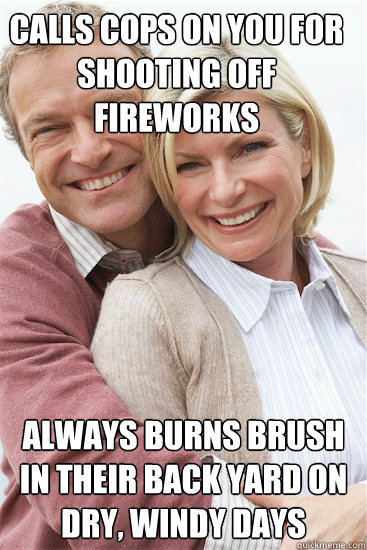 Calls cops on you for shooting off fireworks Always burns brush in their back yard on dry, windy days  Suburban Neighbor