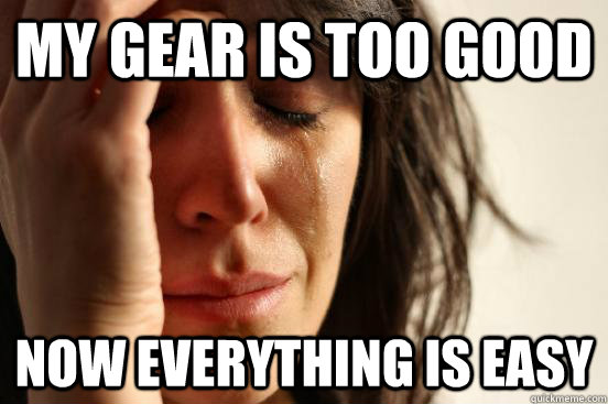 My gear is too good now everything is easy  First World Problems