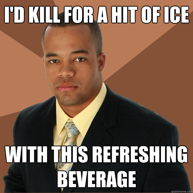 I'd kill for a hit of ice with this refreshing beverage  Successful Black Man