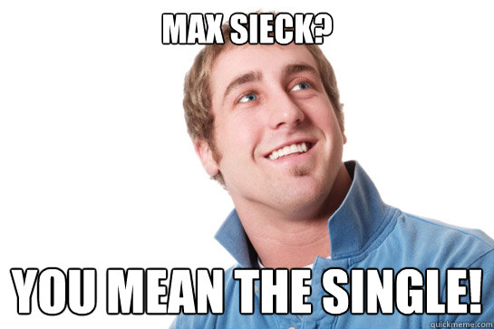 Max sieck? You mean the single!  Misunderstood D-Bag