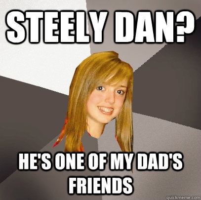 Steely Dan? He's one of my dad's friends - Steely Dan? He's one of my dad's friends  Musically Oblivious 8th Grader