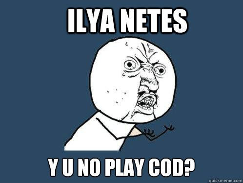 Ilya Netes y u no play cod?  Y U No