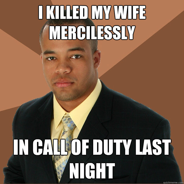 I killed my wife mercilessly in call of duty last night - I killed my wife mercilessly in call of duty last night  Successful Black Man