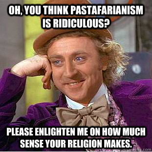 Oh, you think Pastafarianism is ridiculous? Please enlighten me on how much sense your religion makes.  Condescending Wonka