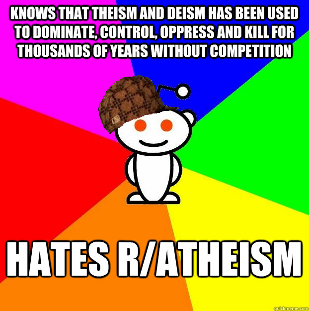 knows that theism and deism has been used to dominate, control, oppress and kill for thousands of years without competition hates r/atheism - knows that theism and deism has been used to dominate, control, oppress and kill for thousands of years without competition hates r/atheism  Scumbag Redditor