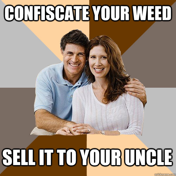 CONFISCATE YOUR WEED SELL IT TO YOUR UNCLE  Scumbag Parents