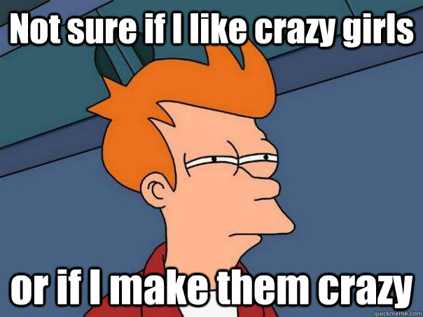 Not sure if I like crazy girls or if I make them crazy  Futurama Fry