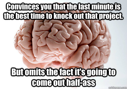 Convinces you that the last minute is the best time to knock out that project. But omits the fact it's going to come out half-ass  Scumbag Brain