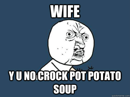 WIFE Y U NO CROCK POT POTATO SOUP - WIFE Y U NO CROCK POT POTATO SOUP  Y U No