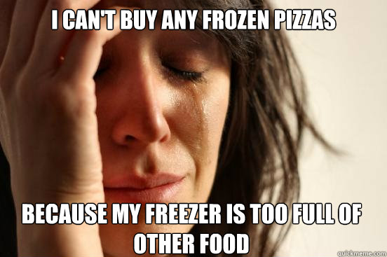 I can't buy any frozen pizzas because my freezer is too full of other food  First World Problems