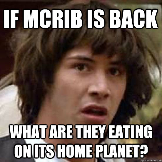 if mcrib is back what are they eating on its home planet?  conspiracy keanu