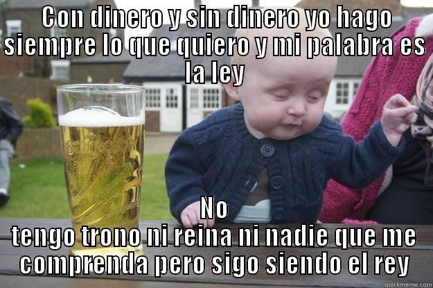  CON DINERO Y SIN DINERO YO HAGO SIEMPRE LO QUE QUIERO Y MI PALABRA ES LA LEY NO TENGO TRONO NI REINA NI NADIE QUE ME COMPRENDA PERO SIGO SIENDO EL REY drunk baby