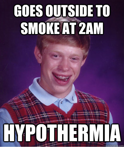 Goes outside to smoke at 2am Hypothermia  Bad Luck Brian