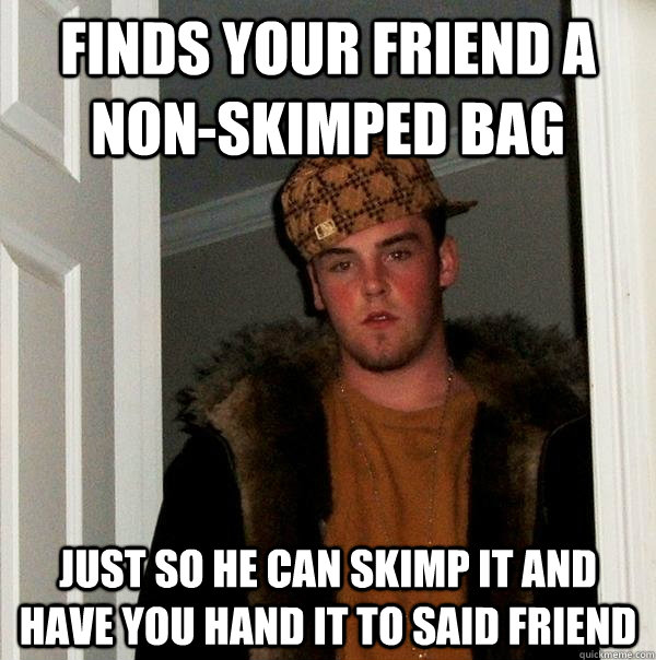 Finds your friend a non-skimped bag just so he can skimp it and have you hand it to said friend  Scumbag Steve