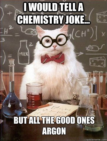 i would tell a chemistry joke... but all the good ones argon - i would tell a chemistry joke... but all the good ones argon  Chemistry Cat