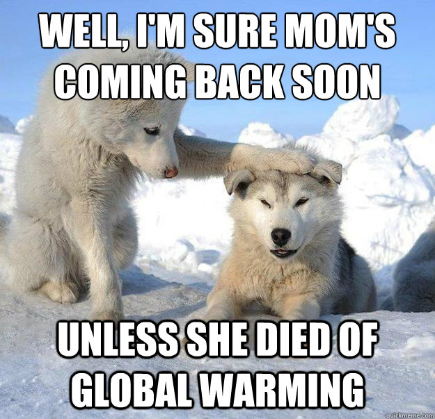 Well, I'm sure mom's coming back soon
 unless she died of global warming  Caring Husky