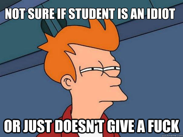 Not sure if student is an idiot Or just doesn't give a fuck  Futurama Fry